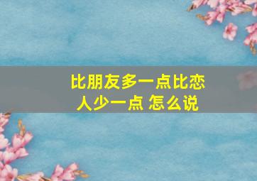 比朋友多一点比恋人少一点 怎么说